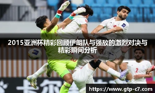2015亚洲杯精彩回顾伊朗队与强敌的激烈对决与精彩瞬间分析