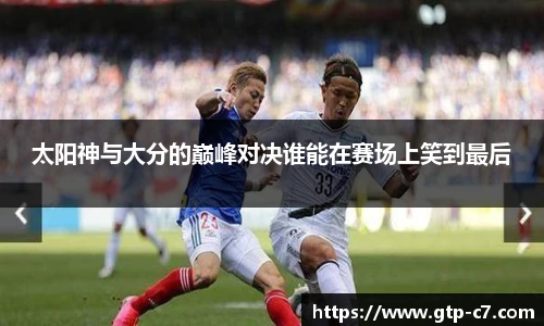 太阳神与大分的巅峰对决谁能在赛场上笑到最后