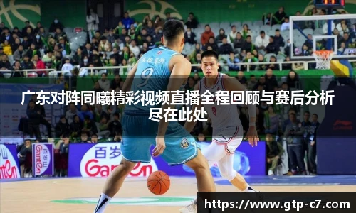 广东对阵同曦精彩视频直播全程回顾与赛后分析尽在此处