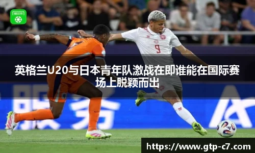 英格兰U20与日本青年队激战在即谁能在国际赛场上脱颖而出