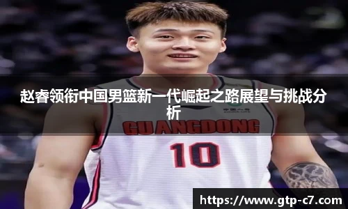 赵睿领衔中国男篮新一代崛起之路展望与挑战分析