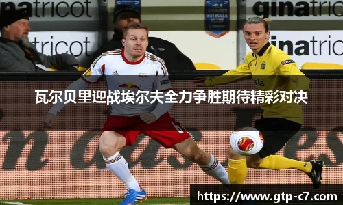 瓦尔贝里迎战埃尔夫全力争胜期待精彩对决