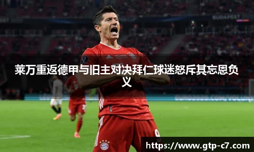 莱万重返德甲与旧主对决拜仁球迷怒斥其忘恩负义